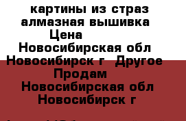 картины из страз алмазная вышивка › Цена ­ 3 900 - Новосибирская обл., Новосибирск г. Другое » Продам   . Новосибирская обл.,Новосибирск г.